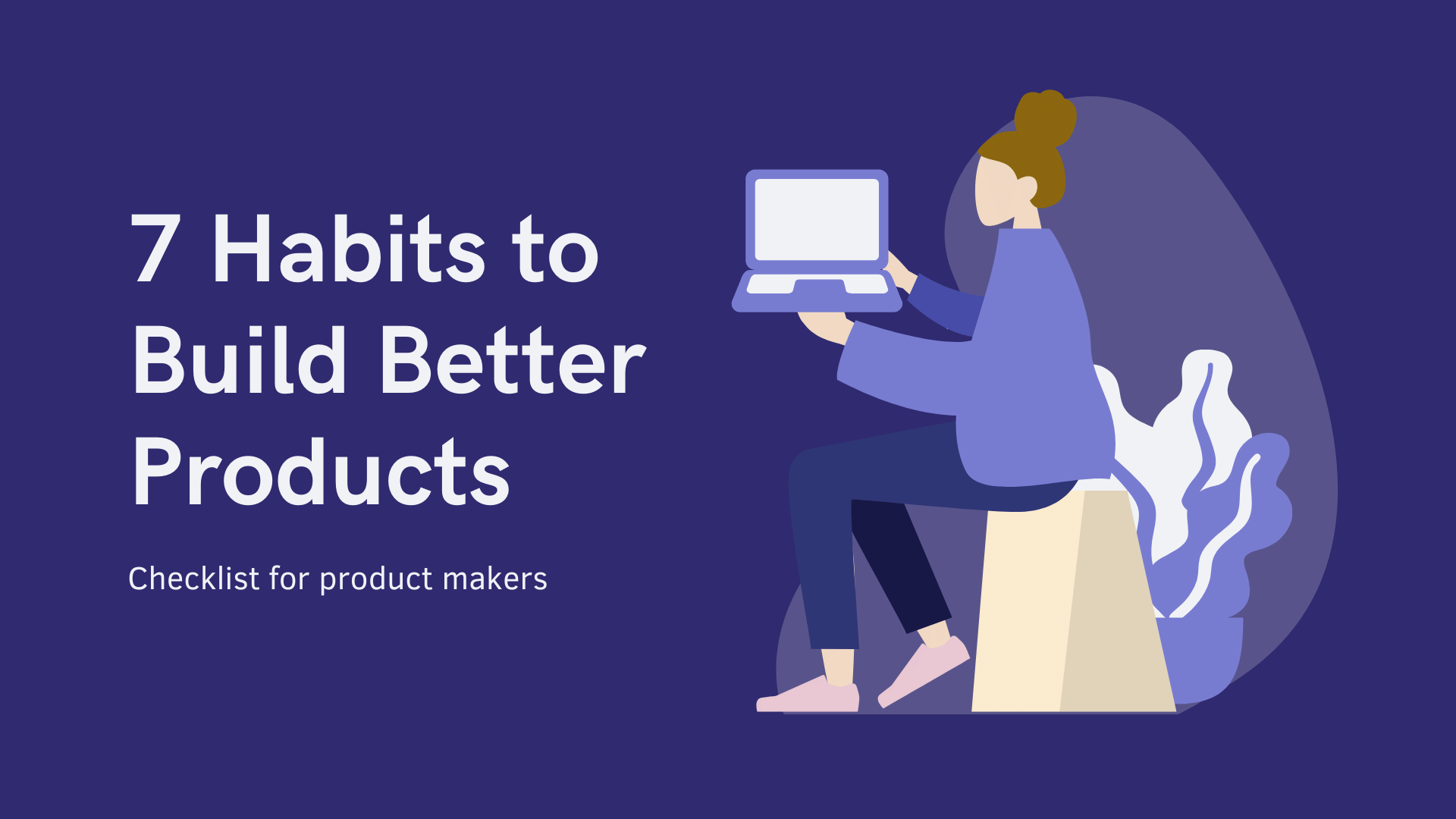 Build better products with these 7 habits for makers